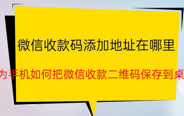 微信收款码添加地址在哪里 华为手机如何把微信收款二维码保存到桌面？